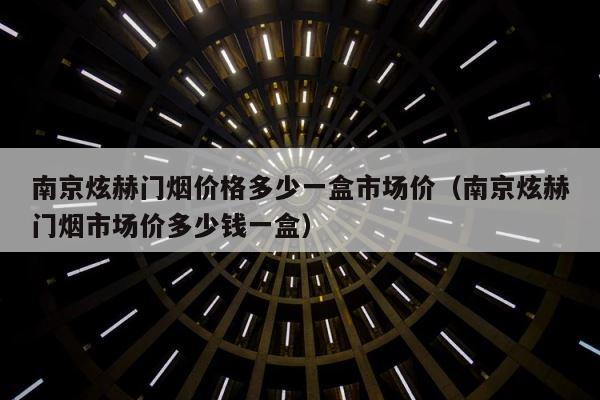 南京炫赫门烟价格多少一盒市场价（南京炫赫门烟市场价多少钱一盒） 第1张
