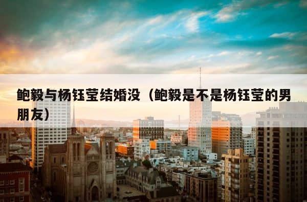 鲍毅与杨钰莹结婚没（鲍毅是不是杨钰莹的男朋友） 第1张