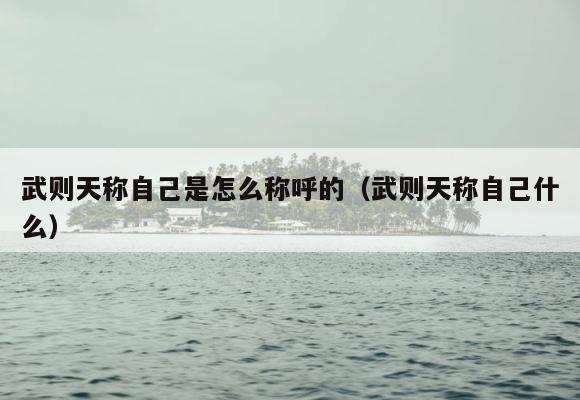 武则天称自己是怎么称呼的（武则天称自己什么） 第1张