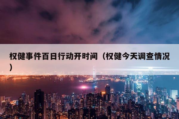 权健事件百日行动开时间（权健今天调查情况） 第1张