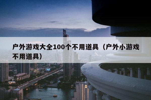 户外游戏大全100个不用道具（户外小游戏不用道具） 第1张