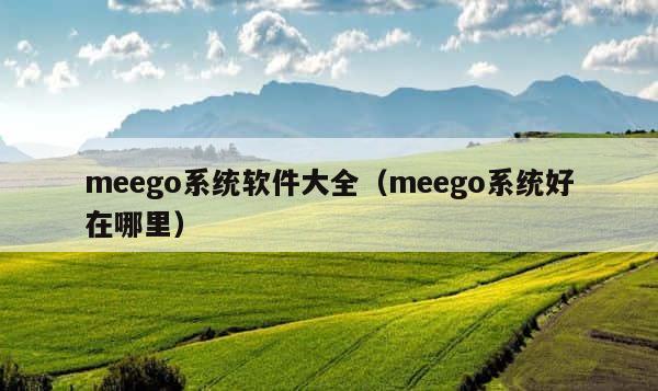 meego系统软件大全（meego系统好在哪里） 第1张