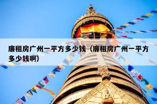廉租房广州一平方多少钱（廉租房广州一平方多少钱啊） 第1张