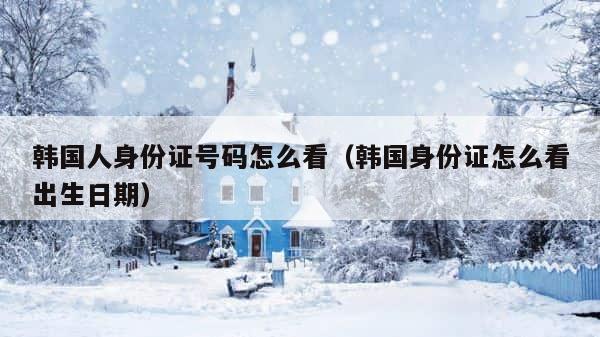 韩国人身份证号码怎么看（韩国身份证怎么看出生日期） 第1张