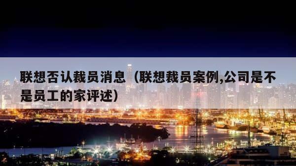 联想否认裁员消息（联想裁员案例,公司是不是员工的家评述） 第1张