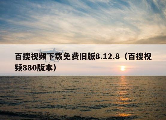 百搜视频下载免费旧版8.12.8（百搜视频880版本） 第1张