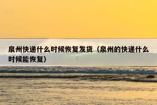 泉州快递什么时候恢复发货（泉州的快递什么时候能恢复） 第1张