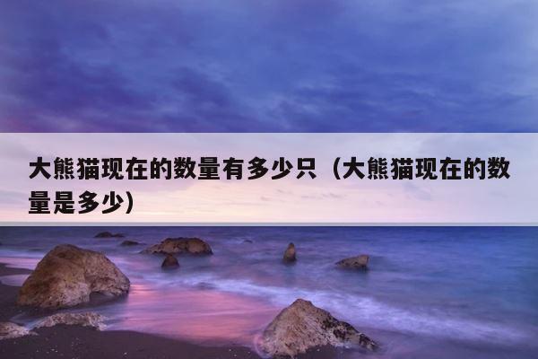 大熊猫现在的数量有多少只（大熊猫现在的数量是多少） 第1张
