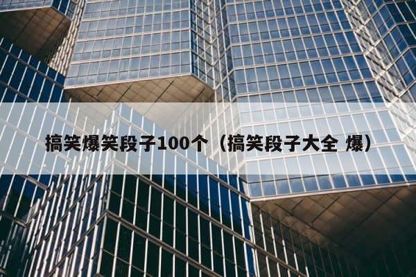 搞笑爆笑段子100个（搞笑段子大全 爆） 第1张