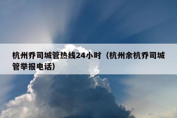 杭州乔司城管热线24小时（杭州余杭乔司城管举报电话） 第1张