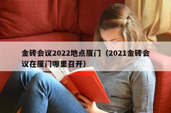 金砖会议2022地点厦门（2021金砖会议在厦门哪里召开） 第1张