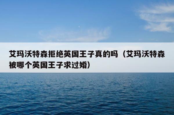 艾玛沃特森拒绝英国王子真的吗（艾玛沃特森被哪个英国王子求过婚） 第1张