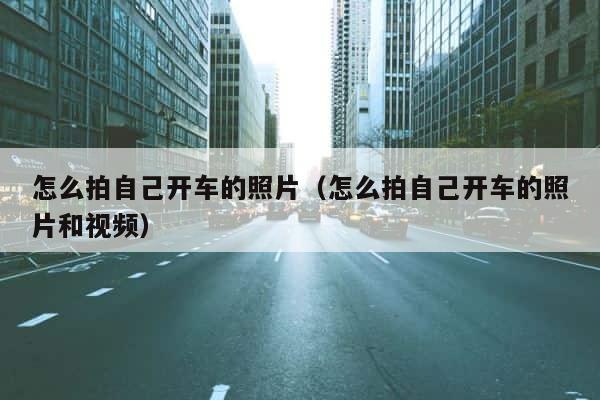 怎么拍自己开车的照片（怎么拍自己开车的照片和视频） 第1张