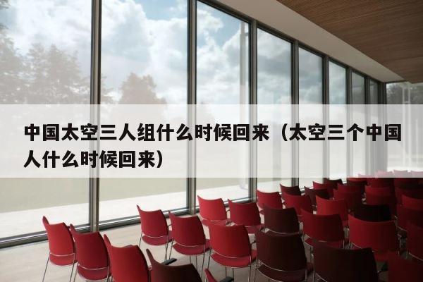 中国太空三人组什么时候回来（太空三个中国人什么时候回来） 第1张