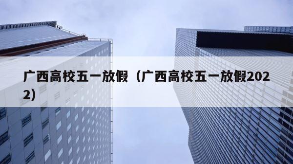 广西高校五一放假（广西高校五一放假2022） 第1张