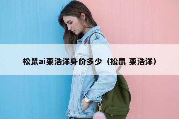 松鼠ai栗浩洋身价多少（松鼠 栗浩洋） 第1张