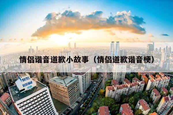 情侣谐音道歉小故事（情侣道歉谐音梗） 第1张