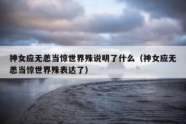 神女应无恙当惊世界殊说明了什么（神女应无恙当惊世界殊表达了） 第1张