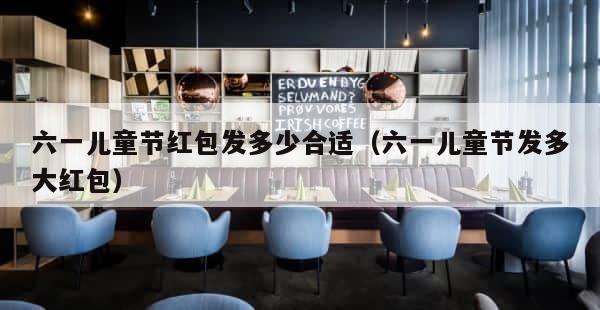 六一儿童节红包发多少合适（六一儿童节发多大红包） 第1张