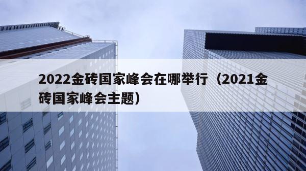 2022金砖国家峰会在哪举行（2021金砖国家峰会主题） 第1张