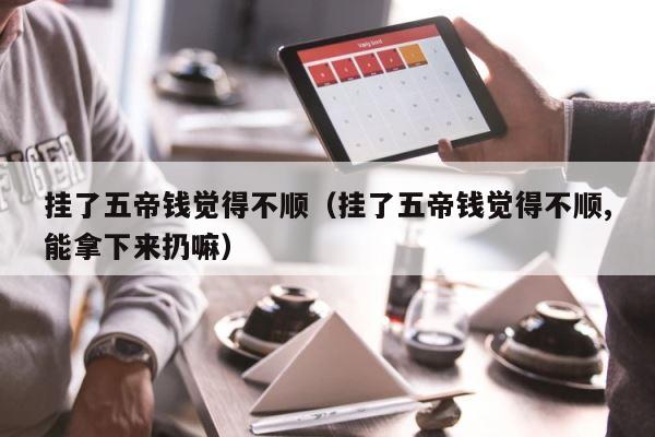挂了五帝钱觉得不顺（挂了五帝钱觉得不顺,能拿下来扔嘛） 第1张