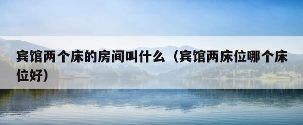 宾馆两个床的房间叫什么（宾馆两床位哪个床位好） 第1张