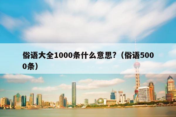 俗语大全1000条什么意思?（俗语5000条） 第1张