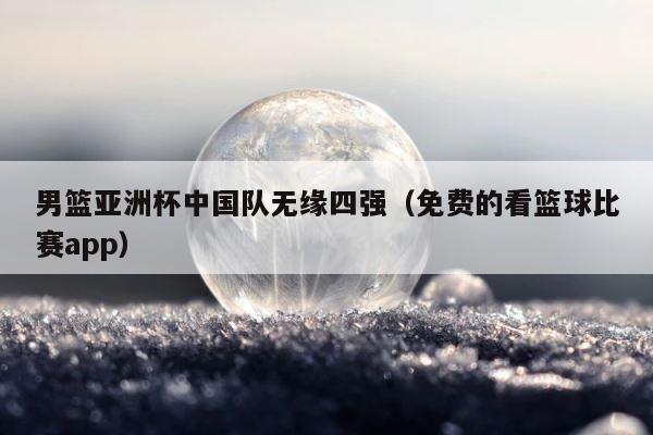 男篮亚洲杯中国队无缘四强（免费的看篮球比赛app） 第1张