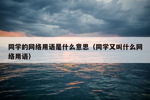 同学的网络用语是什么意思（同学又叫什么网络用语） 第1张