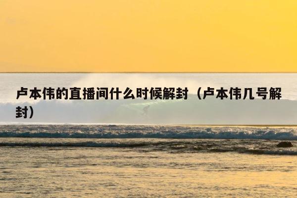 卢本伟的直播间什么时候解封（卢本伟几号解封） 第1张