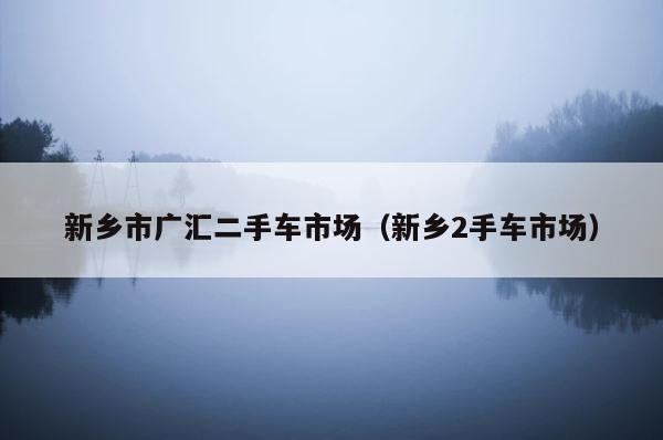 新乡市广汇二手车市场（新乡2手车市场） 第1张