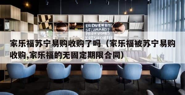 家乐福苏宁易购收购了吗（家乐福被苏宁易购收购,家乐福的无固定期限合同） 第1张