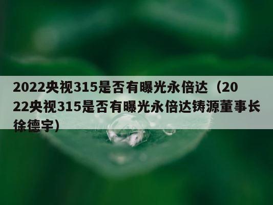 2022央视315是否有曝光永倍达（2022央视315是否有曝光永倍达铸源董事长徐德宇） 第1张