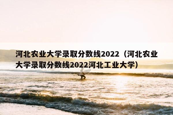 河北农业大学录取分数线2022（河北农业大学录取分数线2022河北工业大学） 第1张