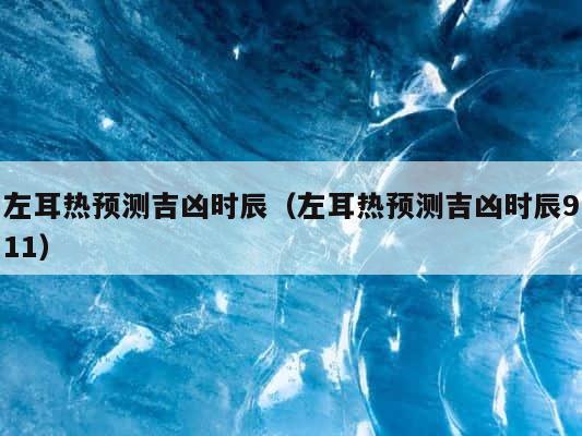左耳热预测吉凶时辰（左耳热预测吉凶时辰911） 第1张