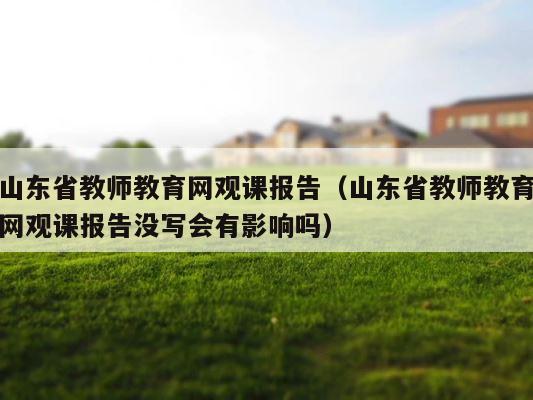 山东省教师教育网观课报告（山东省教师教育网观课报告没写会有影响吗） 第1张