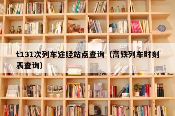 t131次列车途经站点查询（高铁列车时刻表查询） 第1张