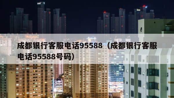 成都银行客服电话95588（成都银行客服电话95588号码） 第1张