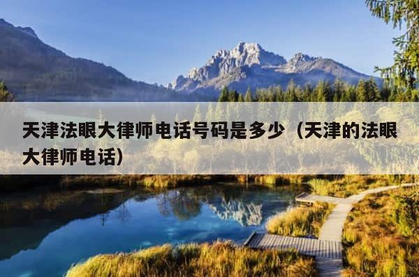 天津法眼大律师电话号码是多少（天津的法眼大律师电话） 第1张