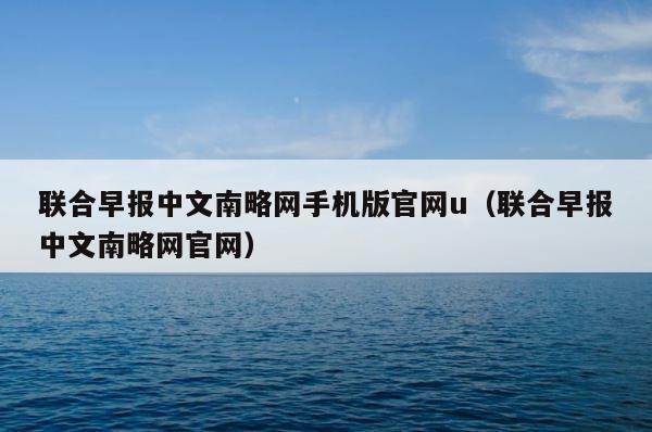 联合早报中文南略网手机版官网u（联合早报中文南略网官网） 第1张