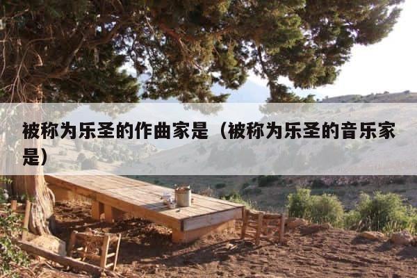 被称为乐圣的作曲家是（被称为乐圣的音乐家是） 第1张