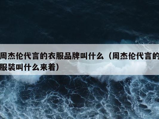 周杰伦代言的衣服品牌叫什么（周杰伦代言的服装叫什么来着） 第1张