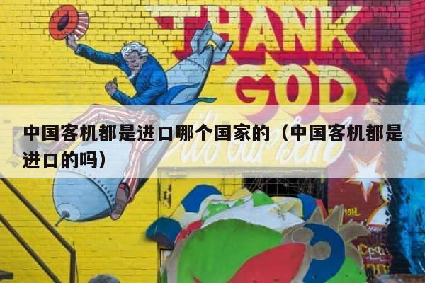 中国客机都是进口哪个国家的（中国客机都是进口的吗） 第1张
