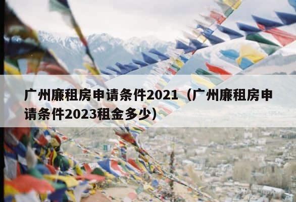 广州廉租房申请条件2021（广州廉租房申请条件2023租金多少） 第1张