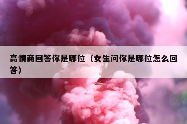 高情商回答你是哪位（女生问你是哪位怎么回答） 第1张