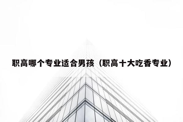 职高哪个专业适合男孩（职高十大吃香专业） 第1张