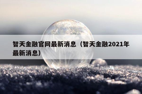 智天金融官网最新消息（智天金融2021年最新消息） 第1张