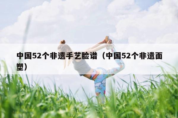 中国52个非遗手艺脸谱（中国52个非遗面塑） 第1张