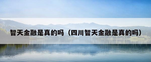 智天金融是真的吗（四川智天金融是真的吗） 第1张