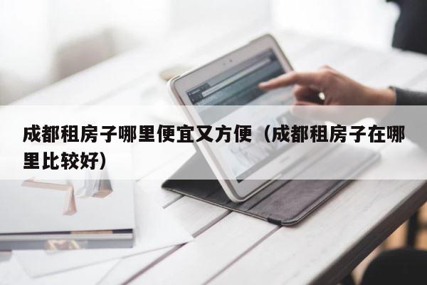 成都租房子哪里便宜又方便（成都租房子在哪里比较好） 第1张